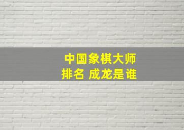 中国象棋大师排名 成龙是谁